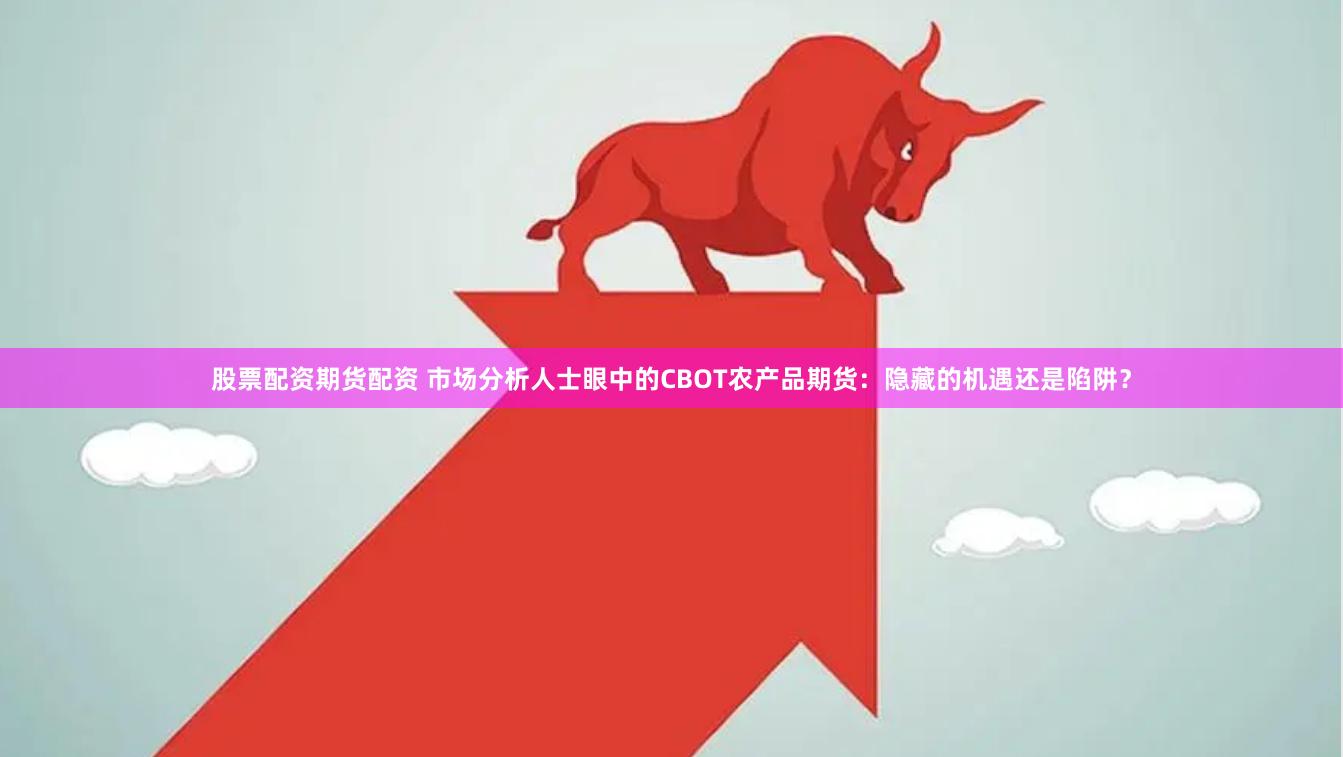 股票配资期货配资 市场分析人士眼中的CBOT农产品期货：隐藏的机遇还是陷阱？