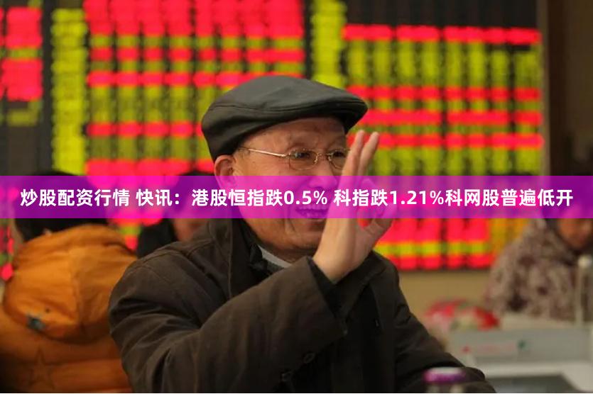 炒股配资行情 快讯：港股恒指跌0.5% 科指跌1.21%科网股普遍低开