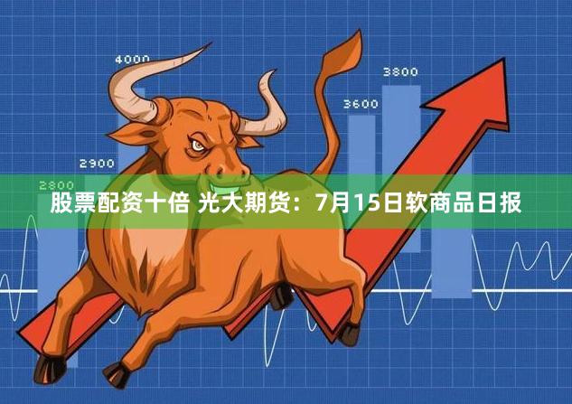 股票配资十倍 光大期货：7月15日软商品日报