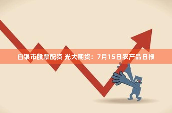 白银市股票配资 光大期货：7月15日农产品日报