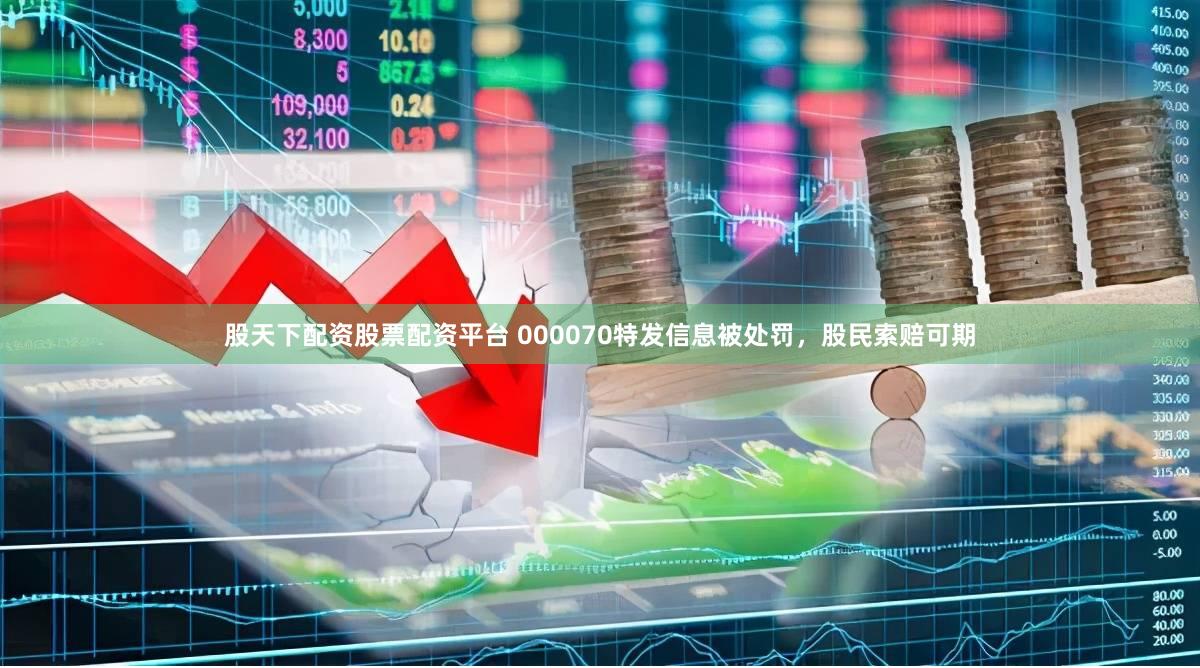 股天下配资股票配资平台 000070特发信息被处罚，股民索赔可期