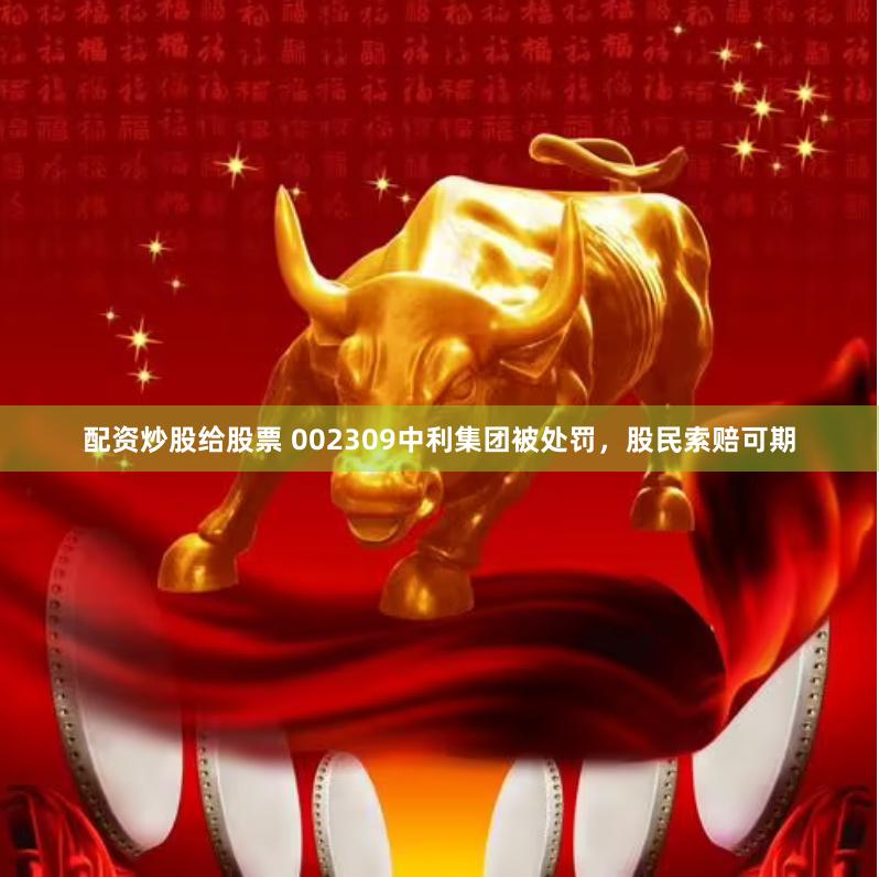 配资炒股给股票 002309中利集团被处罚，股民索赔可期
