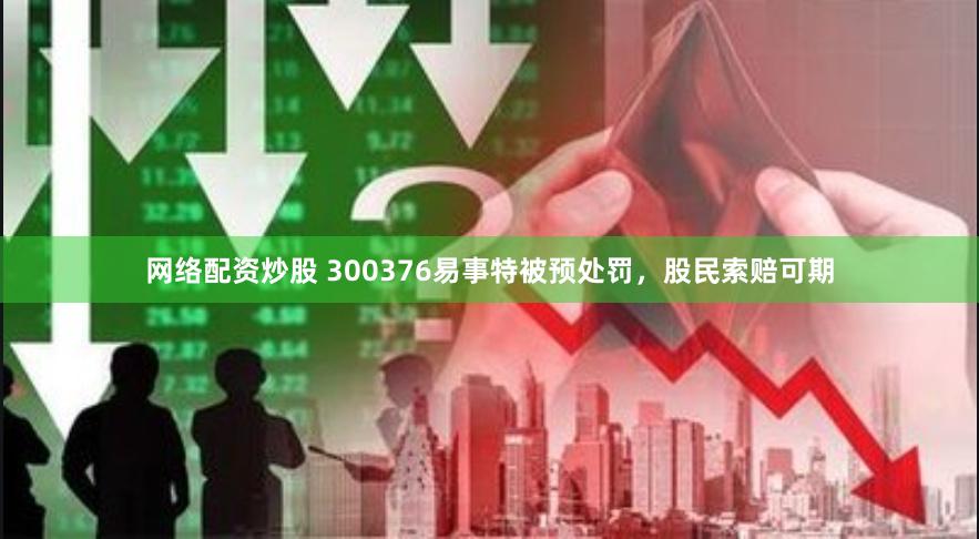 网络配资炒股 300376易事特被预处罚，股民索赔可期