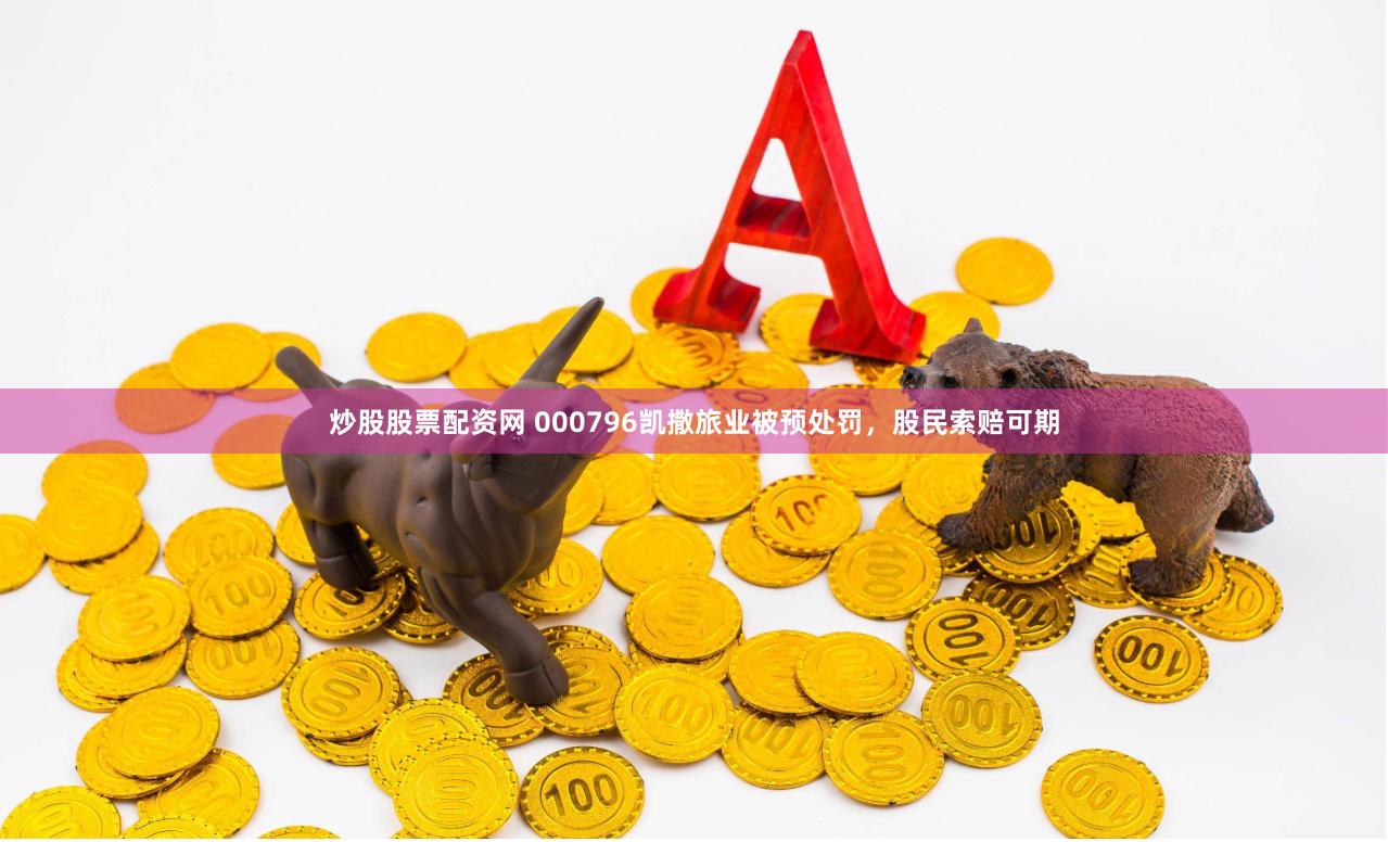 炒股股票配资网 000796凯撒旅业被预处罚，股民索赔可期