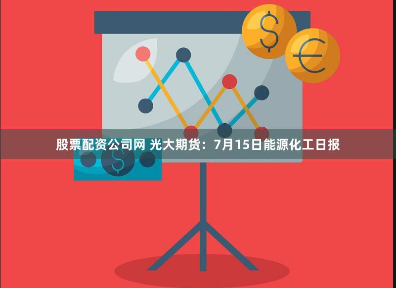 股票配资公司网 光大期货：7月15日能源化工日报