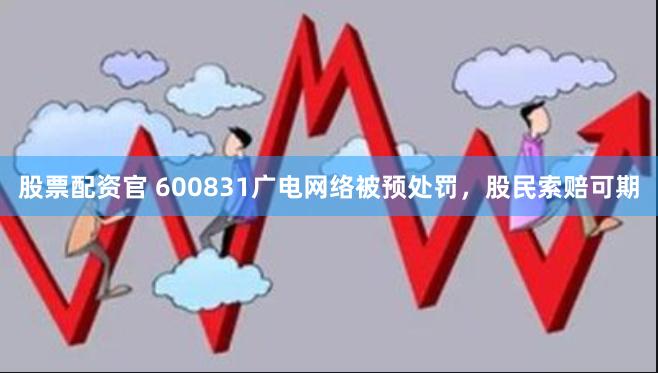 股票配资官 600831广电网络被预处罚，股民索赔可期
