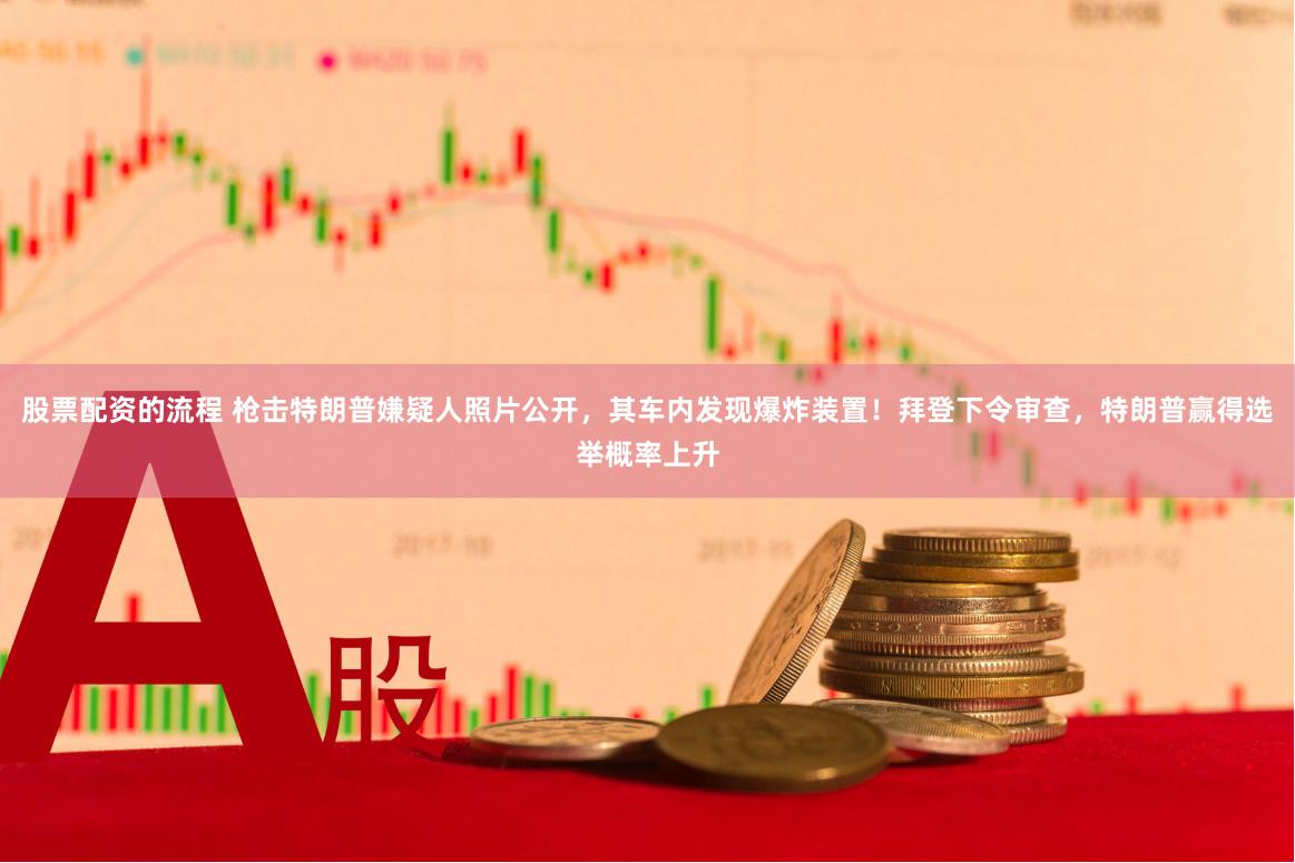 股票配资的流程 枪击特朗普嫌疑人照片公开，其车内发现爆炸装置！拜登下令审查，特朗普赢得选举概率上升