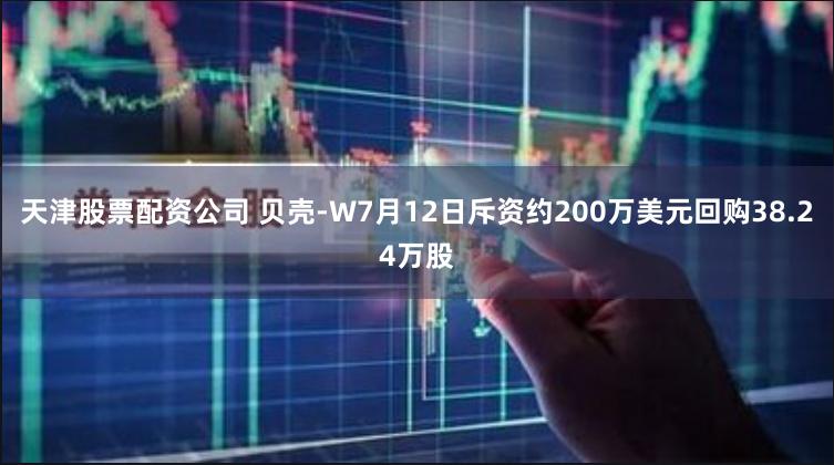 天津股票配资公司 贝壳-W7月12日斥资约200万美元回购38.24万股