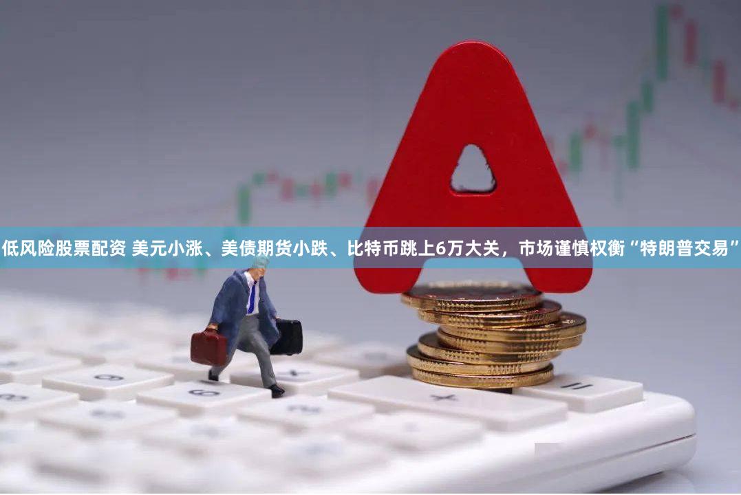 低风险股票配资 美元小涨、美债期货小跌、比特币跳上6万大关，市场谨慎权衡“特朗普交易”