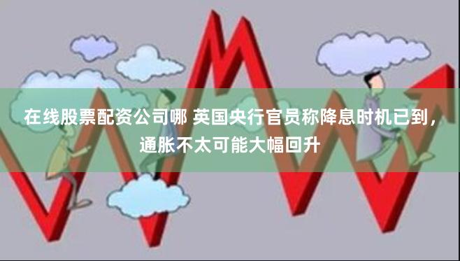 在线股票配资公司哪 英国央行官员称降息时机已到，通胀不太可能大幅回升