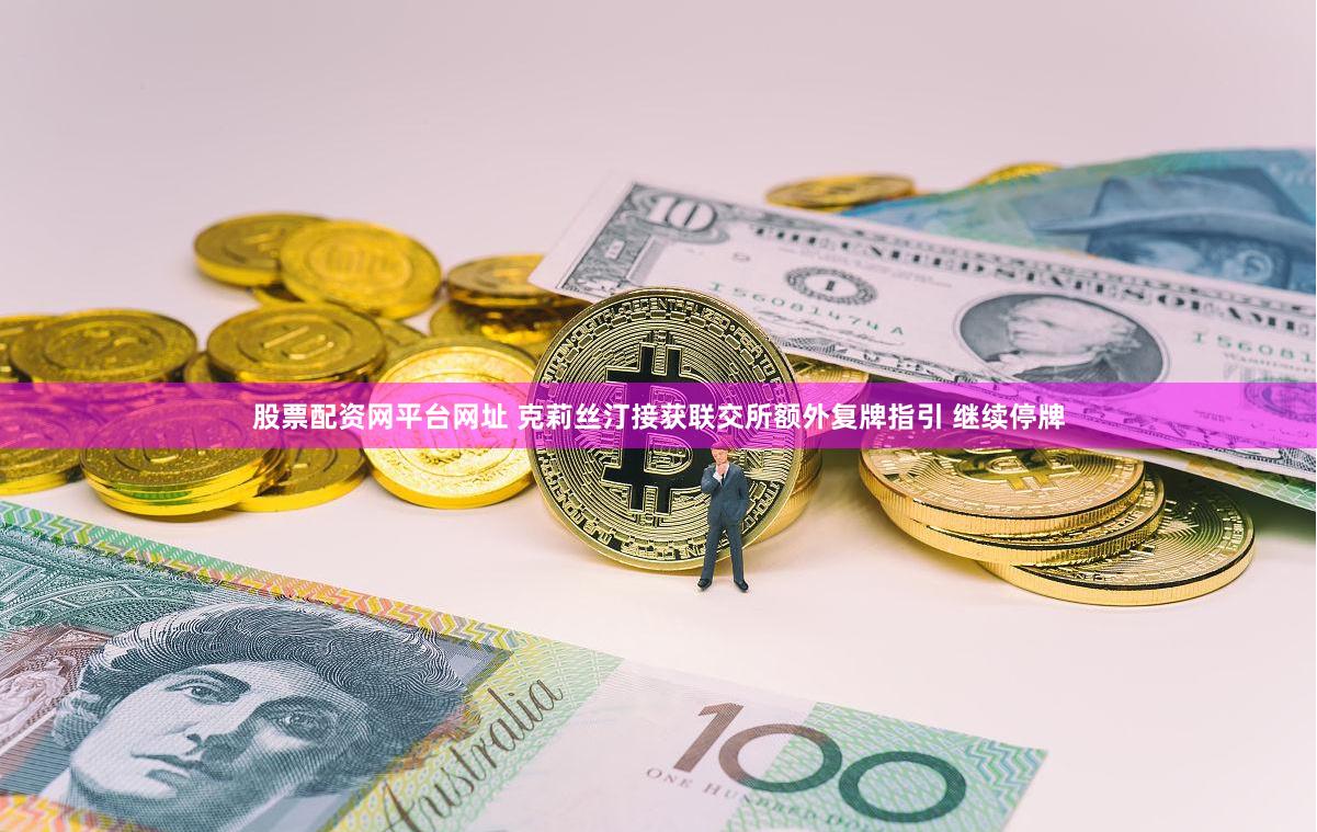 股票配资网平台网址 克莉丝汀接获联交所额外复牌指引 继续停牌