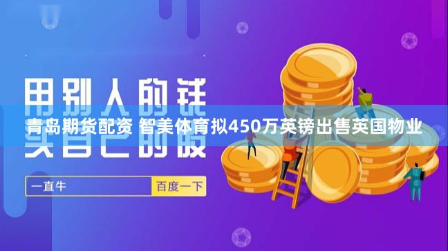 青岛期货配资 智美体育拟450万英镑出售英国物业