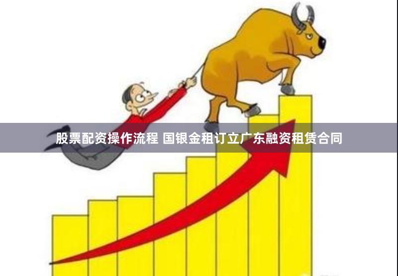 股票配资操作流程 国银金租订立广东融资租赁合同