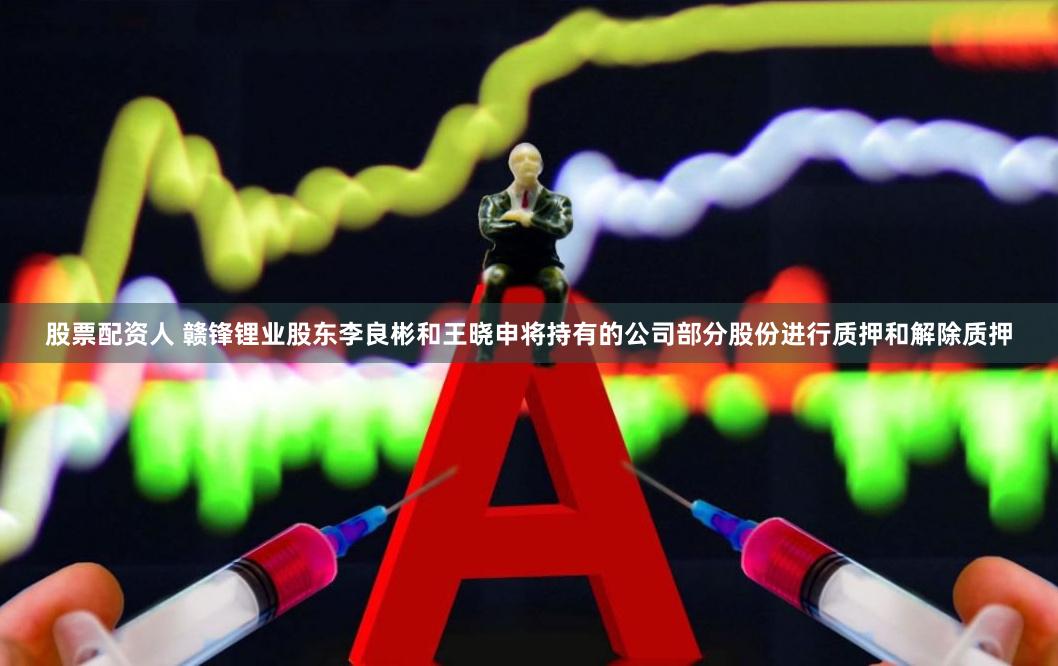 股票配资人 赣锋锂业股东李良彬和王晓申将持有的公司部分股份进行质押和解除质押