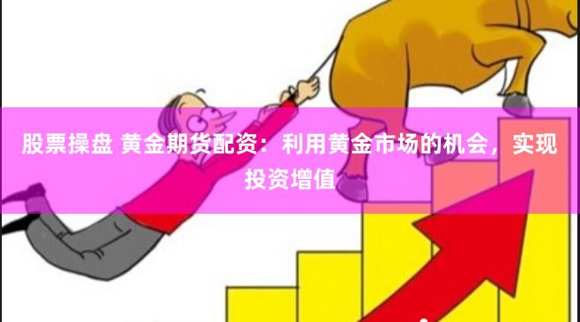 股票操盘 黄金期货配资：利用黄金市场的机会，实现投资增值