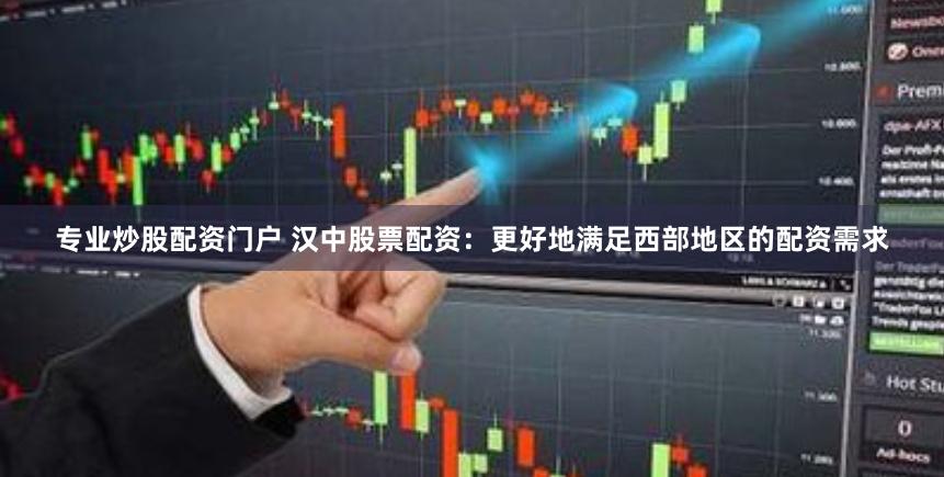专业炒股配资门户 汉中股票配资：更好地满足西部地区的配资需求