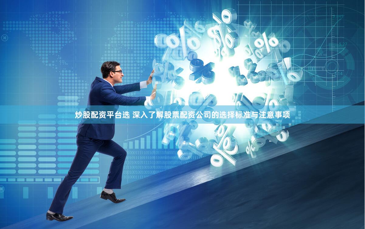 炒股配资平台选 深入了解股票配资公司的选择标准与注意事项