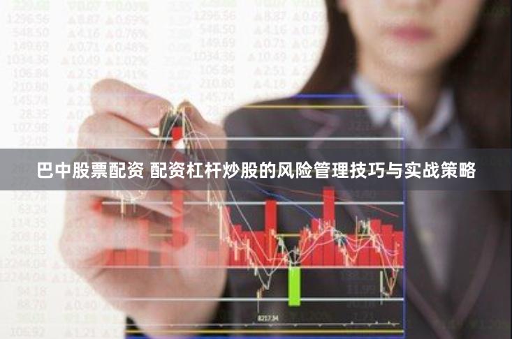 巴中股票配资 配资杠杆炒股的风险管理技巧与实战策略