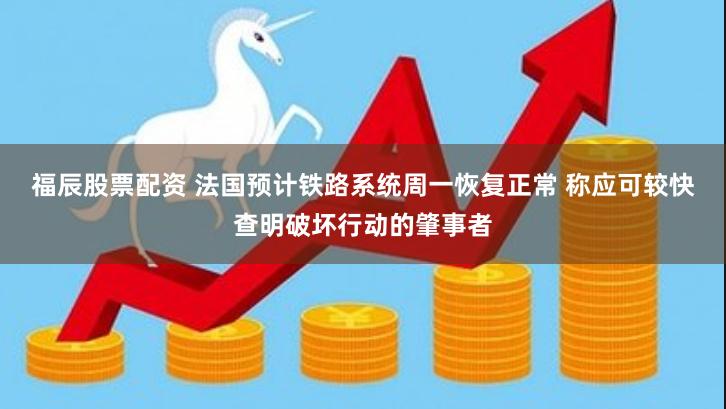 福辰股票配资 法国预计铁路系统周一恢复正常 称应可较快查明破坏行动的肇事者