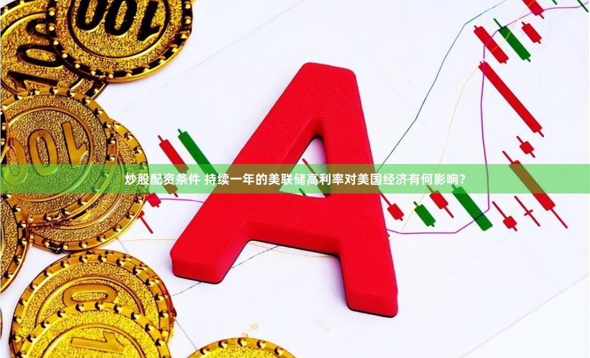 炒股配资条件 持续一年的美联储高利率对美国经济有何影响？