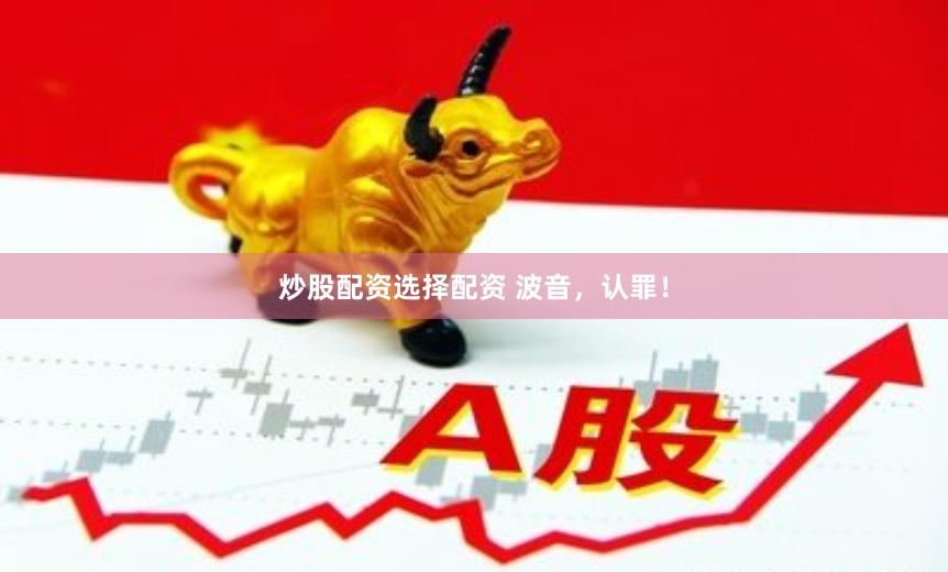炒股配资选择配资 波音，认罪！