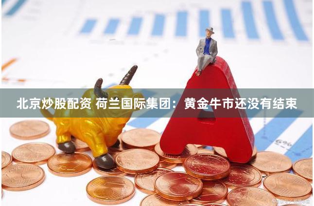 北京炒股配资 荷兰国际集团：黄金牛市还没有结束