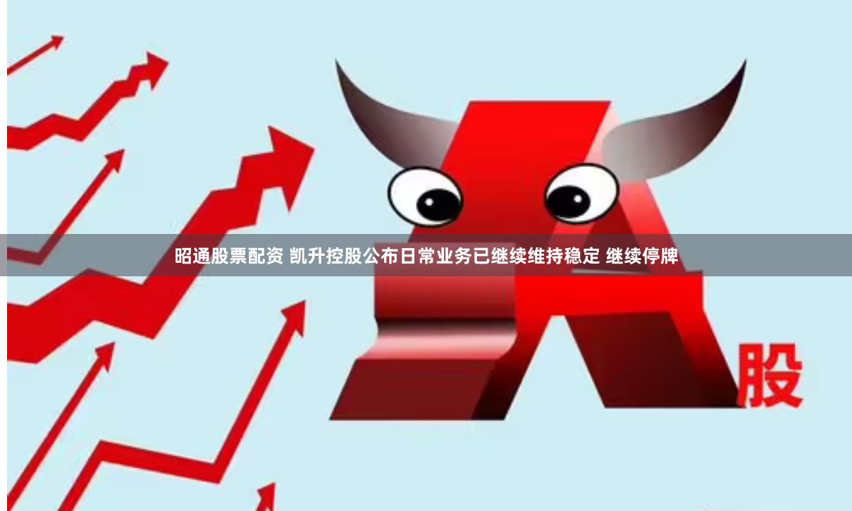 昭通股票配资 凯升控股公布日常业务已继续维持稳定 继续停牌