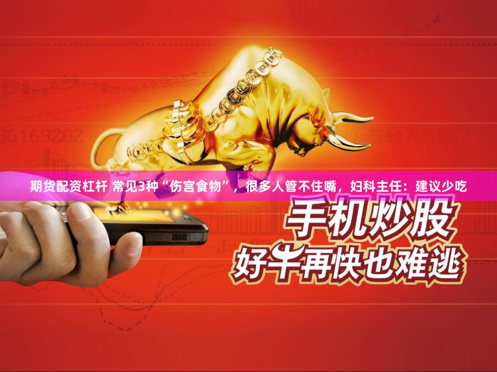 期货配资杠杆 常见3种“伤宫食物”，很多人管不住嘴，妇科主任：建议少吃