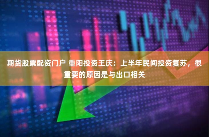 期货股票配资门户 重阳投资王庆：上半年民间投资复苏，很重要的原因是与出口相关