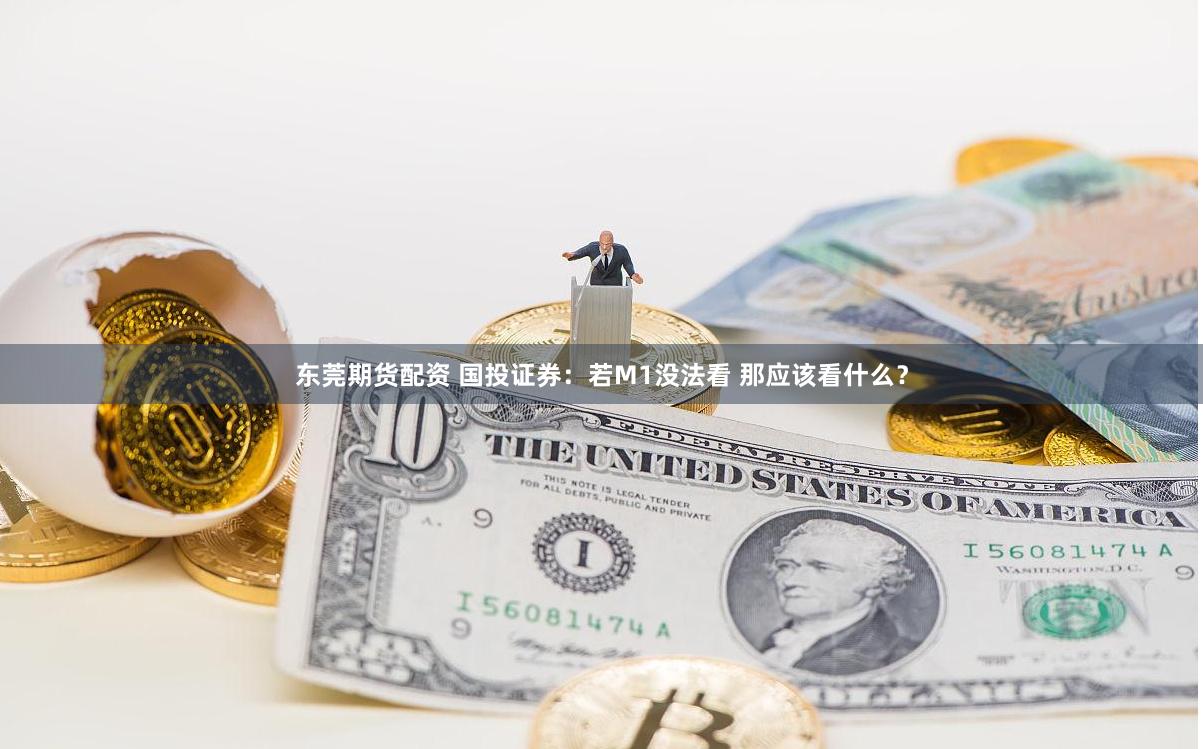 东莞期货配资 国投证券：若M1没法看 那应该看什么？