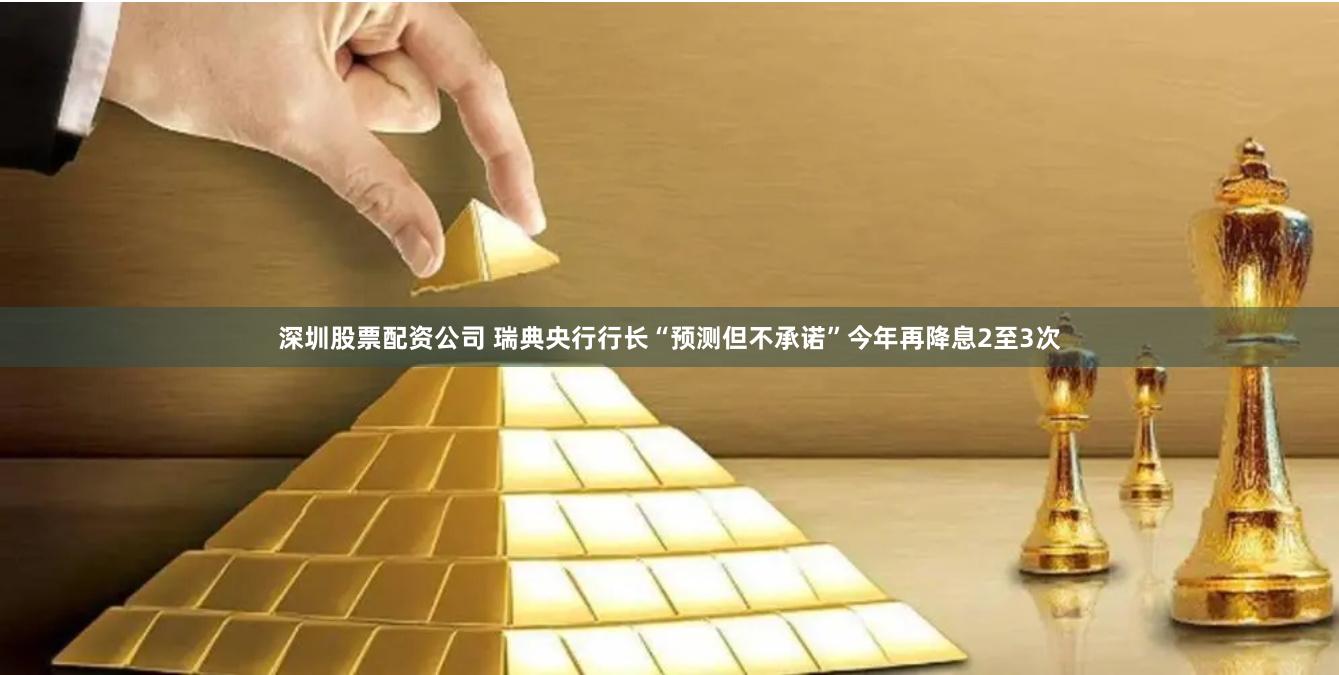 深圳股票配资公司 瑞典央行行长“预测但不承诺”今年再降息2至3次