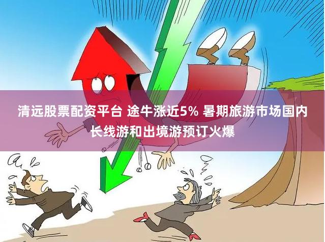 清远股票配资平台 途牛涨近5% 暑期旅游市场国内长线游和出境游预订火爆