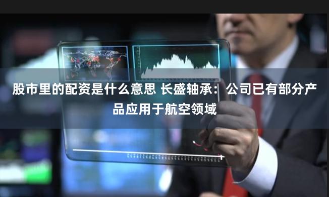 股市里的配资是什么意思 长盛轴承：公司已有部分产品应用于航空领域