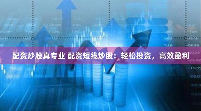 配资炒股真专业 配资短线炒股：轻松投资，高效盈利