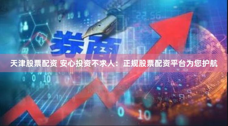 天津股票配资 安心投资不求人：正规股票配资平台为您护航