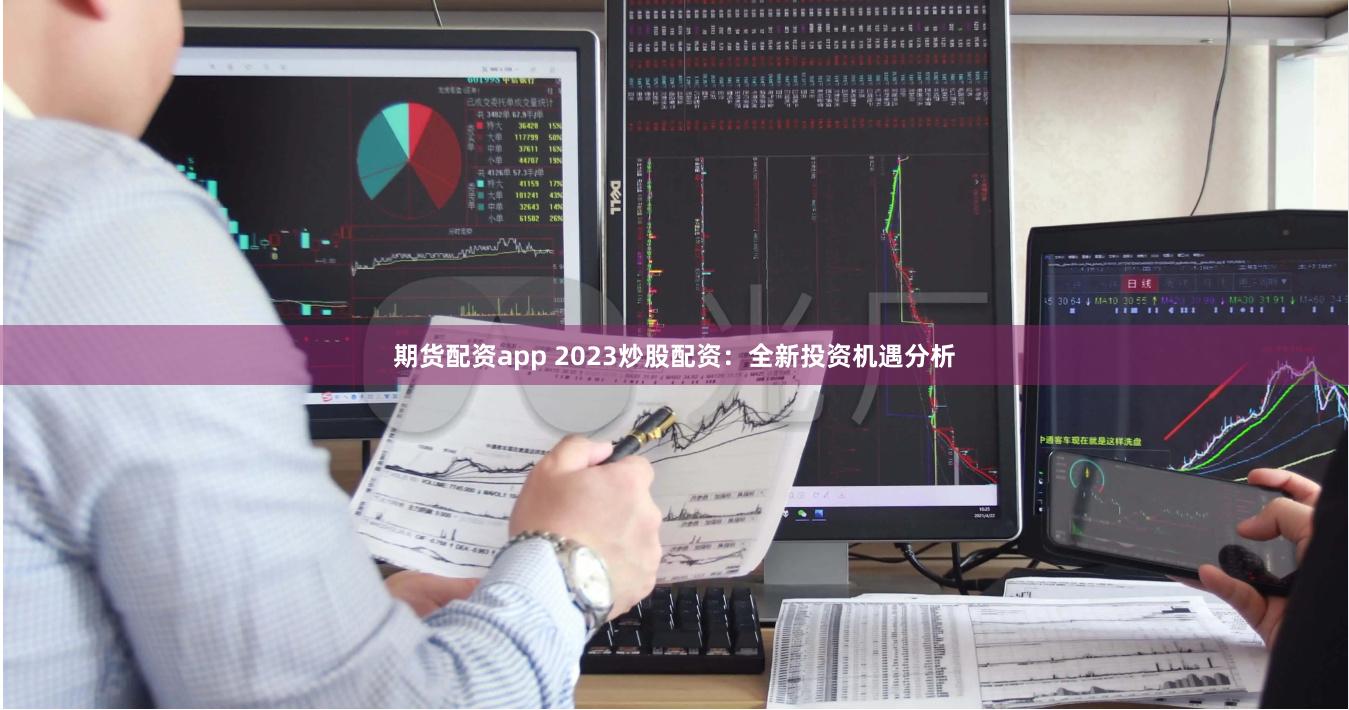 期货配资app 2023炒股配资：全新投资机遇分析