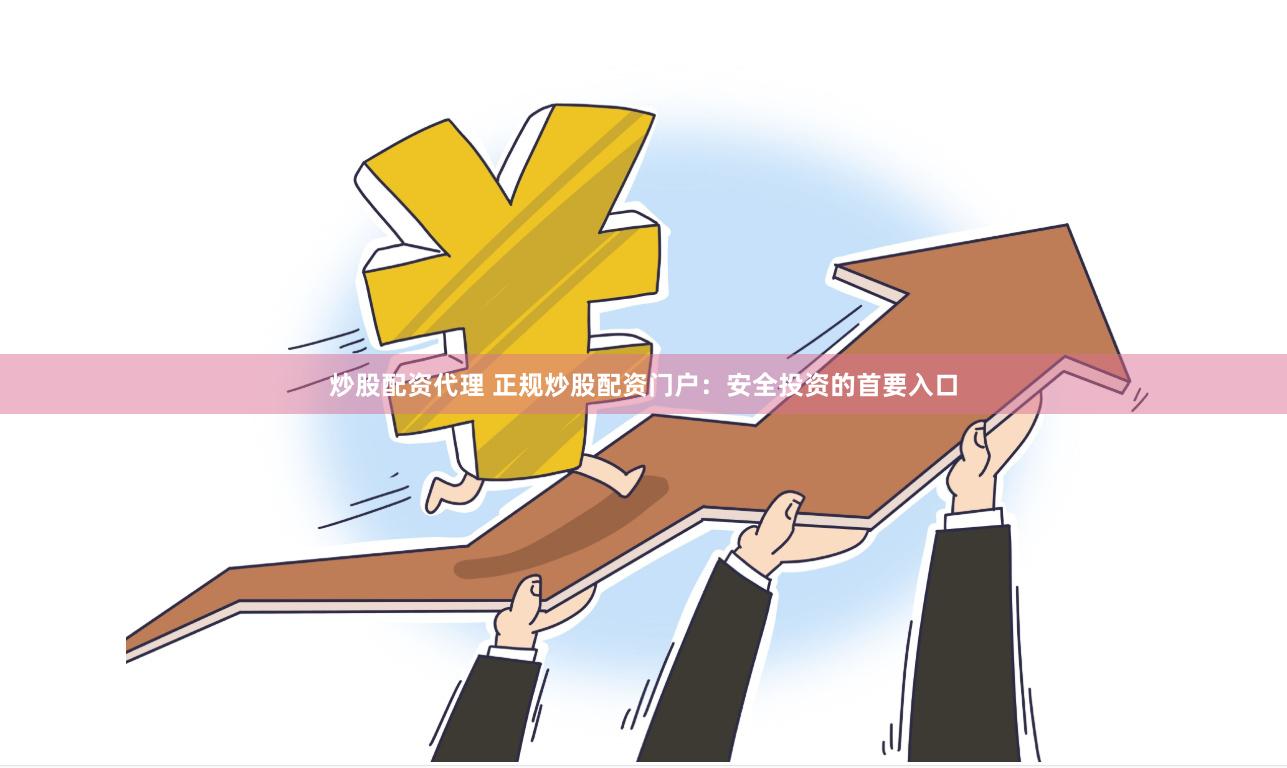 炒股配资代理 正规炒股配资门户：安全投资的首要入口