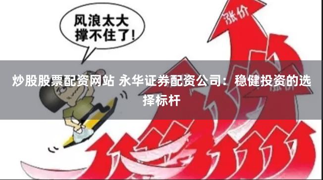 炒股股票配资网站 永华证券配资公司：稳健投资的选择标杆