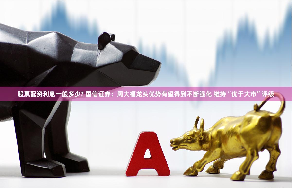 股票配资利息一般多少? 国信证券：周大福龙头优势有望得到不断强化 维持“优于大市”评级