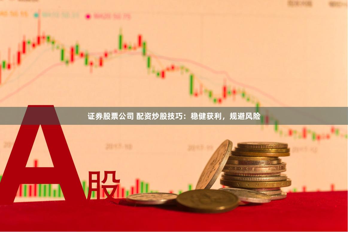 证券股票公司 配资炒股技巧：稳健获利，规避风险