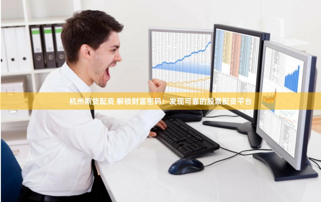 杭州期货配资 解锁财富密码：发现可靠的股票配资平台