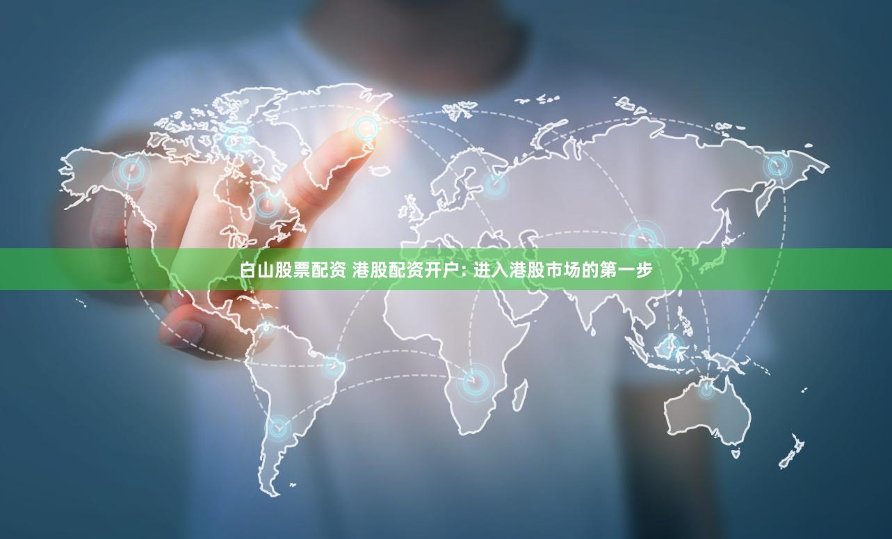 白山股票配资 港股配资开户: 进入港股市场的第一步