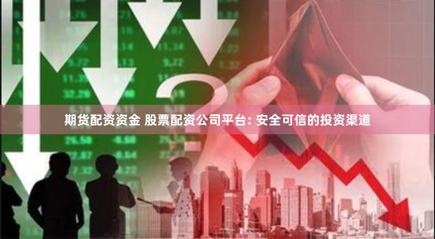 期货配资资金 股票配资公司平台: 安全可信的投资渠道