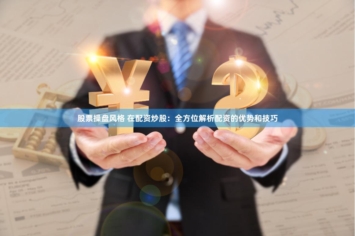 股票操盘风格 在配资炒股：全方位解析配资的优势和技巧