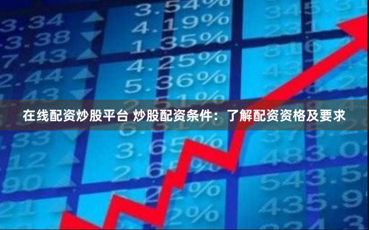 在线配资炒股平台 炒股配资条件：了解配资资格及要求
