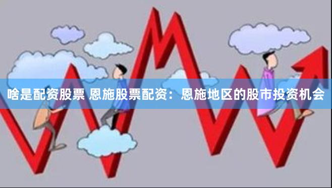 啥是配资股票 恩施股票配资：恩施地区的股市投资机会