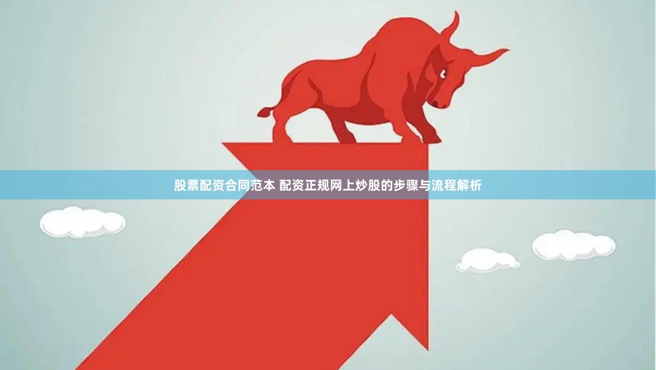 股票配资合同范本 配资正规网上炒股的步骤与流程解析