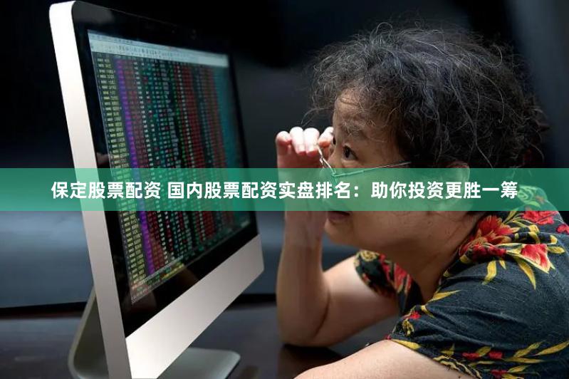 保定股票配资 国内股票配资实盘排名：助你投资更胜一筹