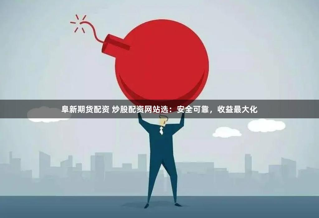 阜新期货配资 炒股配资网站选：安全可靠，收益最大化