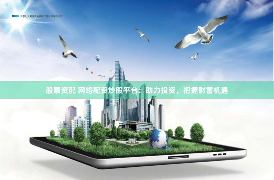 股票资配 网络配资炒股平台：助力投资，把握财富机遇